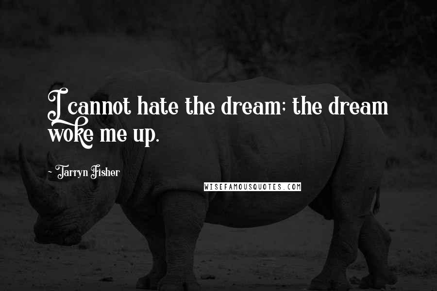 Tarryn Fisher Quotes: I cannot hate the dream; the dream woke me up.