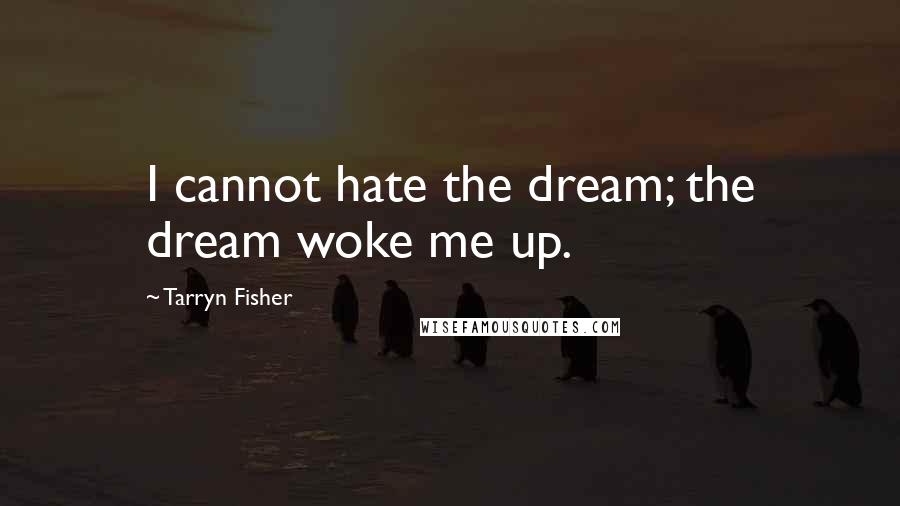 Tarryn Fisher Quotes: I cannot hate the dream; the dream woke me up.