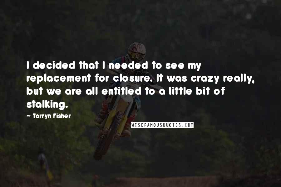 Tarryn Fisher Quotes: I decided that I needed to see my replacement for closure. It was crazy really, but we are all entitled to a little bit of stalking.