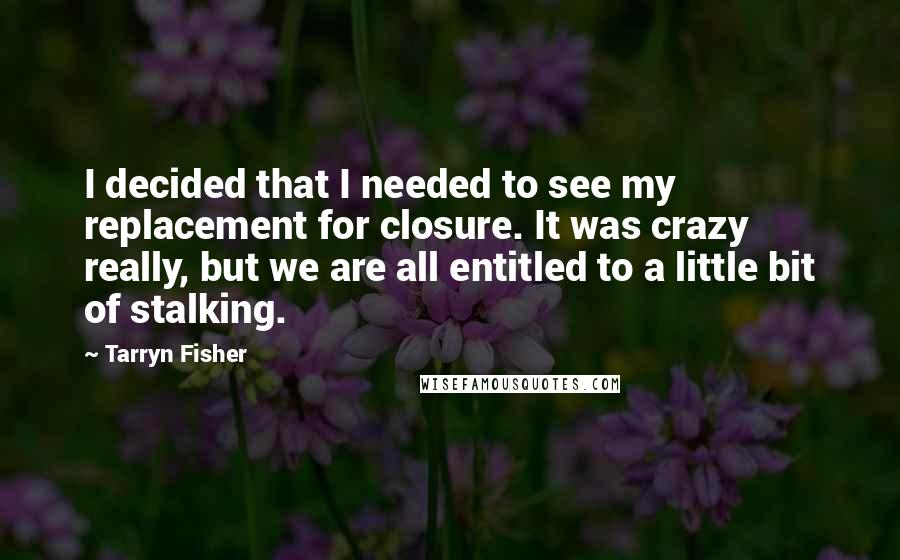 Tarryn Fisher Quotes: I decided that I needed to see my replacement for closure. It was crazy really, but we are all entitled to a little bit of stalking.