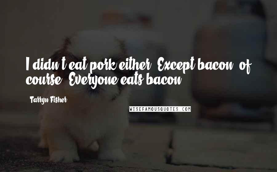 Tarryn Fisher Quotes: I didn't eat pork either. Except bacon, of course. Everyone eats bacon.