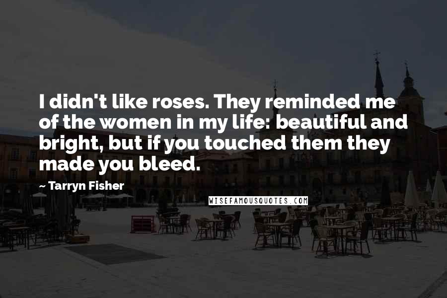 Tarryn Fisher Quotes: I didn't like roses. They reminded me of the women in my life: beautiful and bright, but if you touched them they made you bleed.