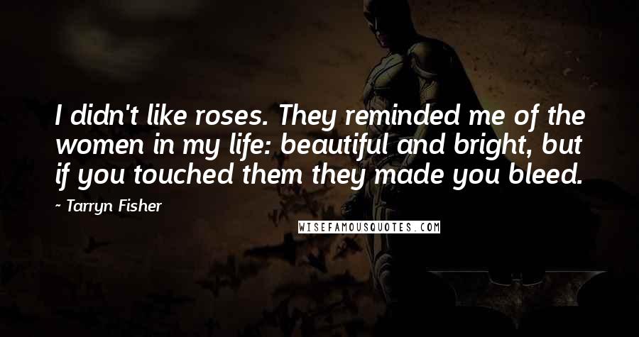 Tarryn Fisher Quotes: I didn't like roses. They reminded me of the women in my life: beautiful and bright, but if you touched them they made you bleed.