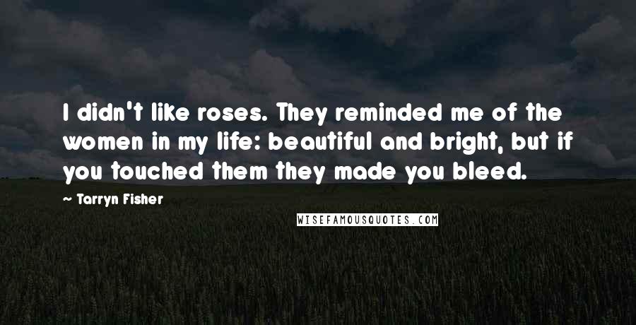 Tarryn Fisher Quotes: I didn't like roses. They reminded me of the women in my life: beautiful and bright, but if you touched them they made you bleed.