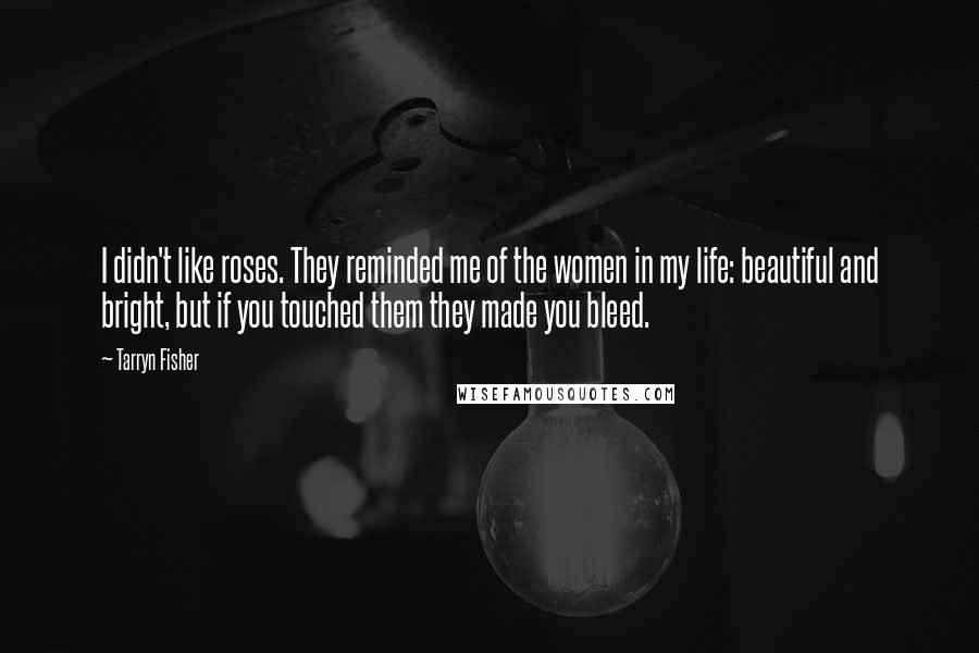 Tarryn Fisher Quotes: I didn't like roses. They reminded me of the women in my life: beautiful and bright, but if you touched them they made you bleed.