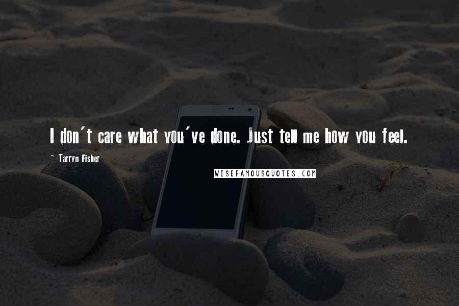 Tarryn Fisher Quotes: I don't care what you've done. Just tell me how you feel.