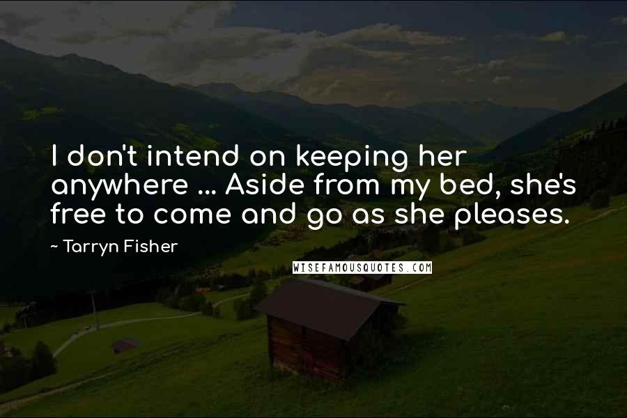 Tarryn Fisher Quotes: I don't intend on keeping her anywhere ... Aside from my bed, she's free to come and go as she pleases.