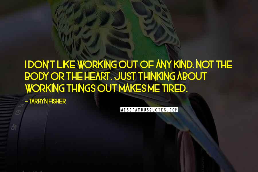 Tarryn Fisher Quotes: I don't like working out of any kind. Not the body or the heart. Just thinking about working things out makes me tired.