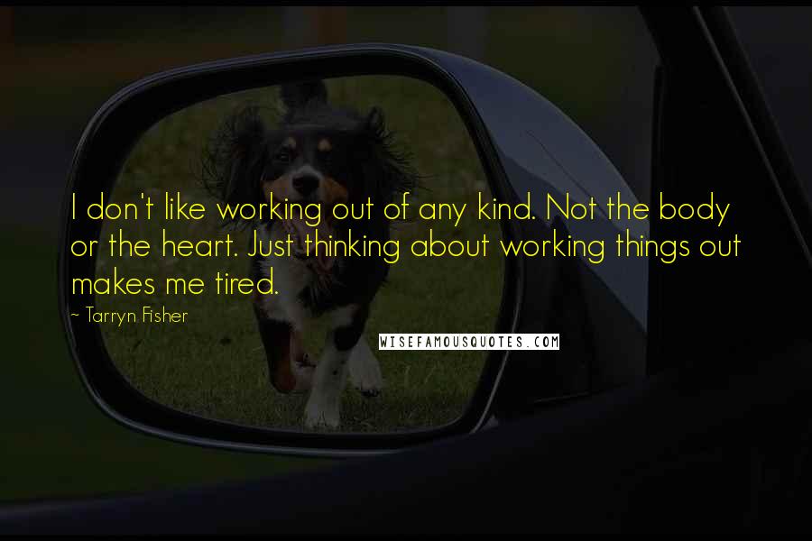 Tarryn Fisher Quotes: I don't like working out of any kind. Not the body or the heart. Just thinking about working things out makes me tired.