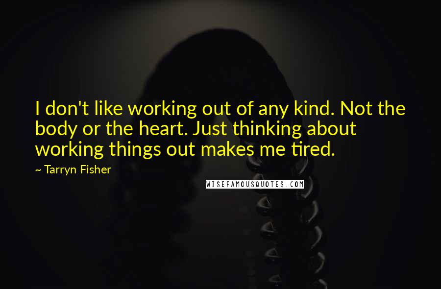 Tarryn Fisher Quotes: I don't like working out of any kind. Not the body or the heart. Just thinking about working things out makes me tired.