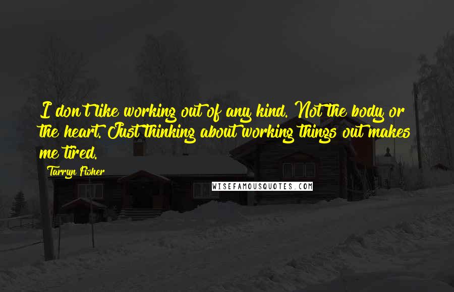 Tarryn Fisher Quotes: I don't like working out of any kind. Not the body or the heart. Just thinking about working things out makes me tired.