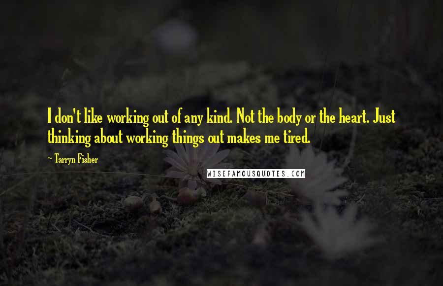 Tarryn Fisher Quotes: I don't like working out of any kind. Not the body or the heart. Just thinking about working things out makes me tired.