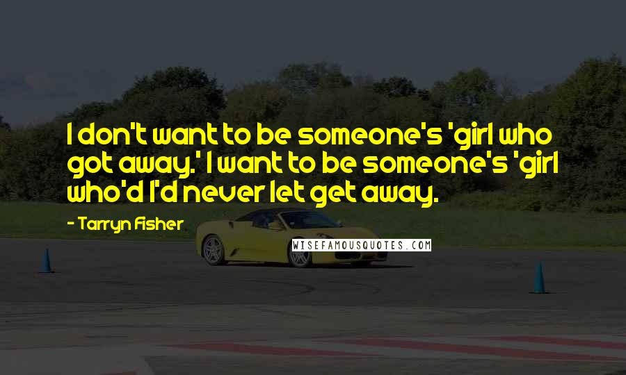 Tarryn Fisher Quotes: I don't want to be someone's 'girl who got away.' I want to be someone's 'girl who'd I'd never let get away.