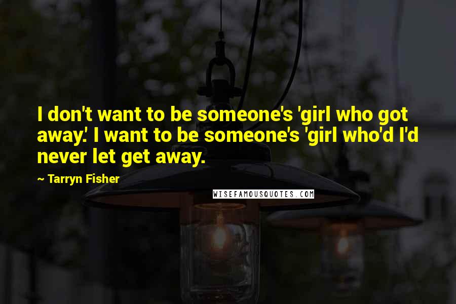 Tarryn Fisher Quotes: I don't want to be someone's 'girl who got away.' I want to be someone's 'girl who'd I'd never let get away.