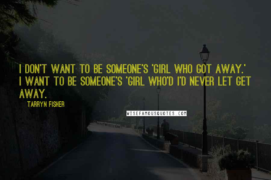 Tarryn Fisher Quotes: I don't want to be someone's 'girl who got away.' I want to be someone's 'girl who'd I'd never let get away.