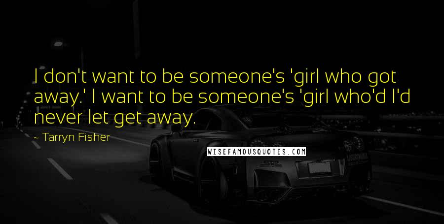 Tarryn Fisher Quotes: I don't want to be someone's 'girl who got away.' I want to be someone's 'girl who'd I'd never let get away.
