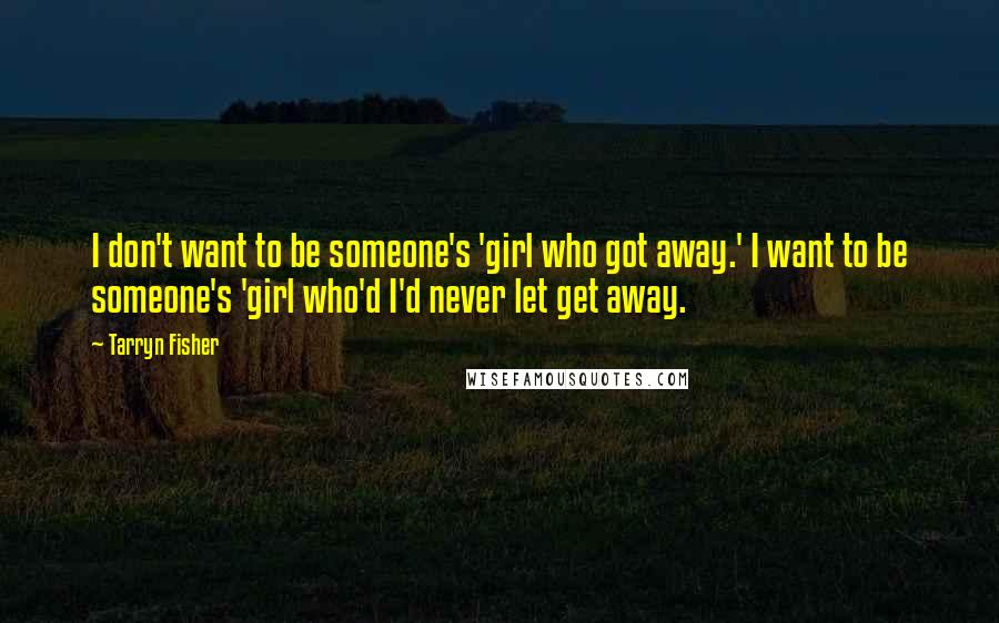 Tarryn Fisher Quotes: I don't want to be someone's 'girl who got away.' I want to be someone's 'girl who'd I'd never let get away.