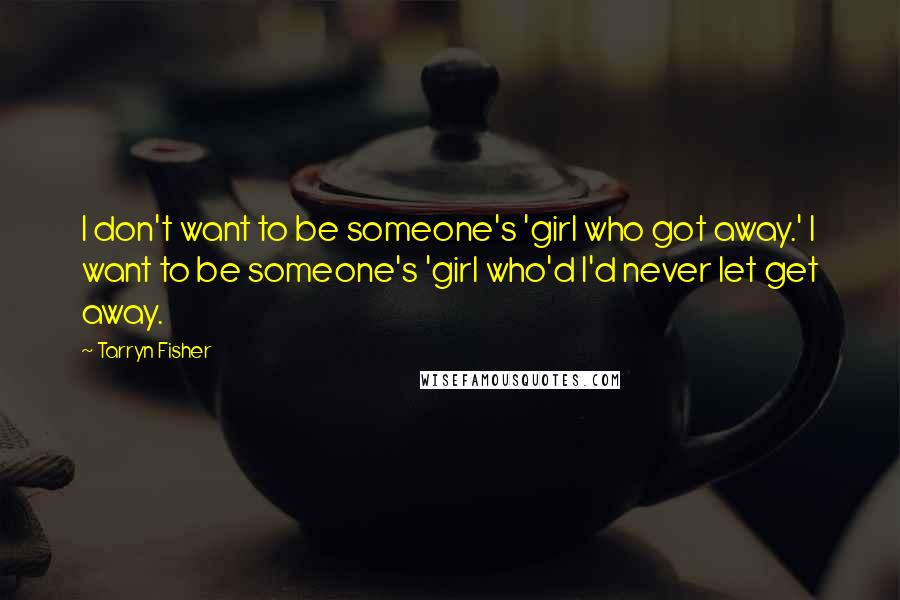 Tarryn Fisher Quotes: I don't want to be someone's 'girl who got away.' I want to be someone's 'girl who'd I'd never let get away.