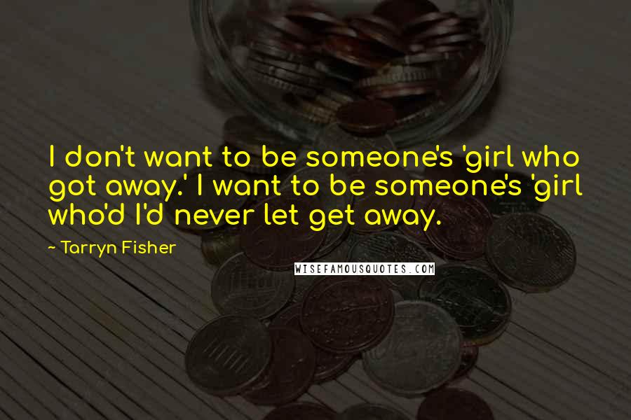 Tarryn Fisher Quotes: I don't want to be someone's 'girl who got away.' I want to be someone's 'girl who'd I'd never let get away.