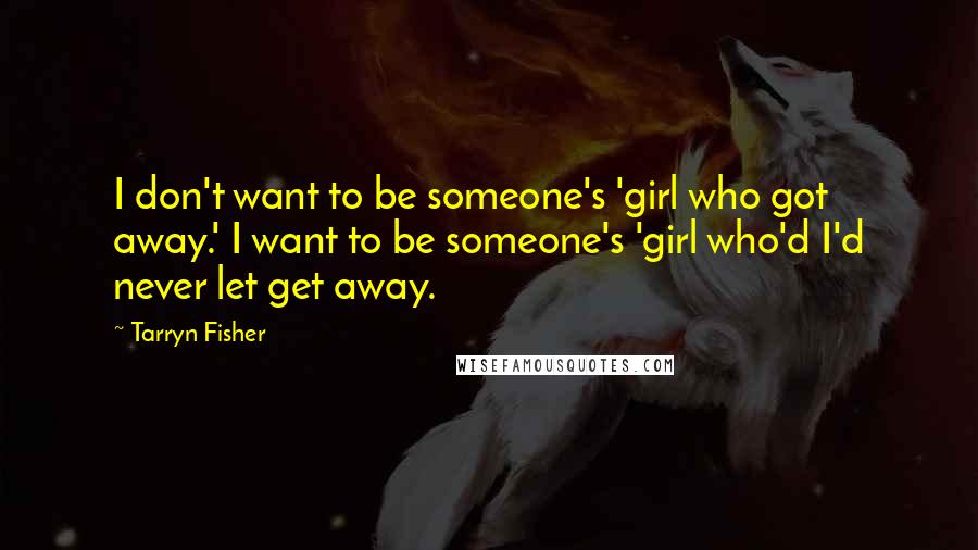Tarryn Fisher Quotes: I don't want to be someone's 'girl who got away.' I want to be someone's 'girl who'd I'd never let get away.