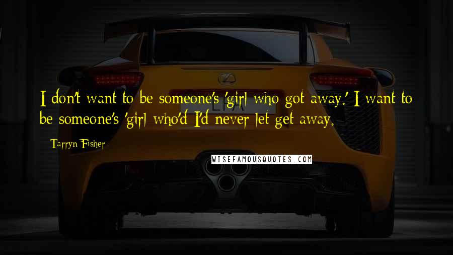 Tarryn Fisher Quotes: I don't want to be someone's 'girl who got away.' I want to be someone's 'girl who'd I'd never let get away.