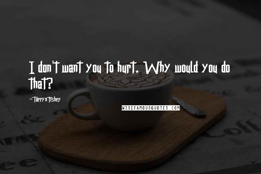 Tarryn Fisher Quotes: I don't want you to hurt. Why would you do that?