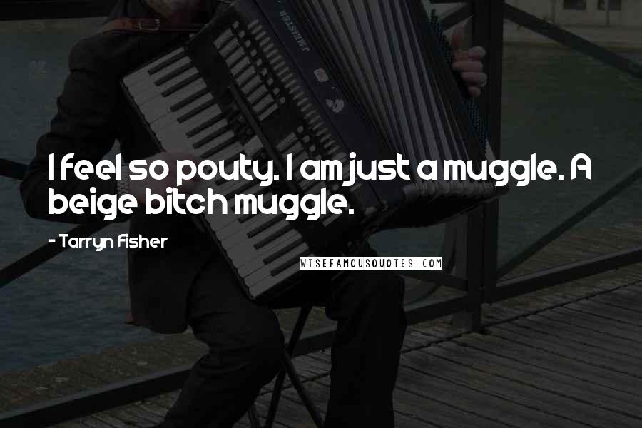 Tarryn Fisher Quotes: I feel so pouty. I am just a muggle. A beige bitch muggle.