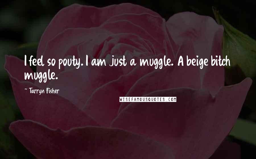 Tarryn Fisher Quotes: I feel so pouty. I am just a muggle. A beige bitch muggle.