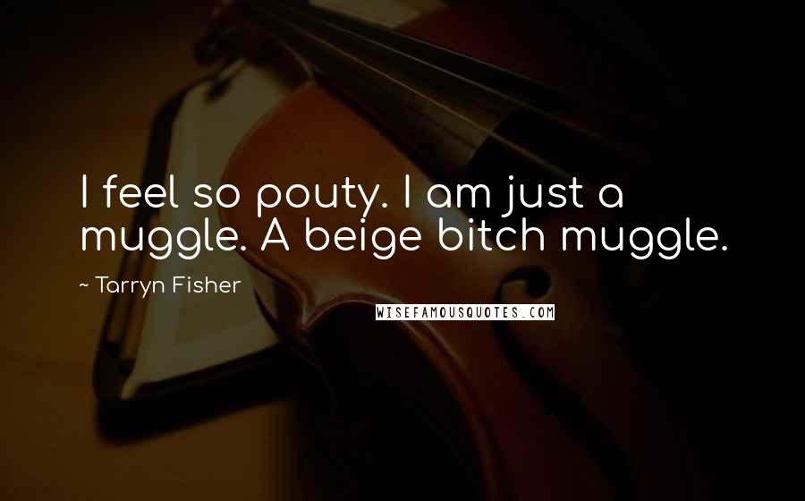 Tarryn Fisher Quotes: I feel so pouty. I am just a muggle. A beige bitch muggle.