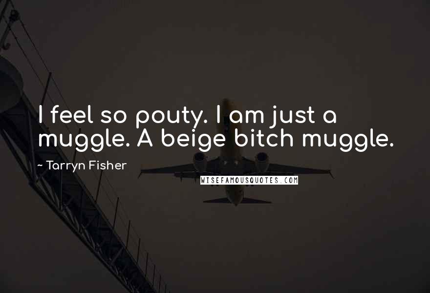 Tarryn Fisher Quotes: I feel so pouty. I am just a muggle. A beige bitch muggle.