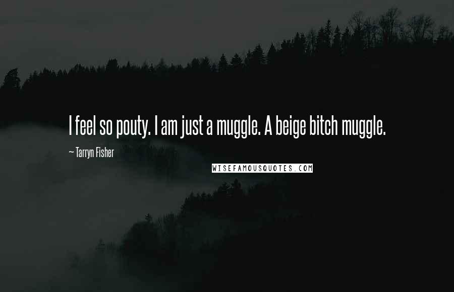 Tarryn Fisher Quotes: I feel so pouty. I am just a muggle. A beige bitch muggle.