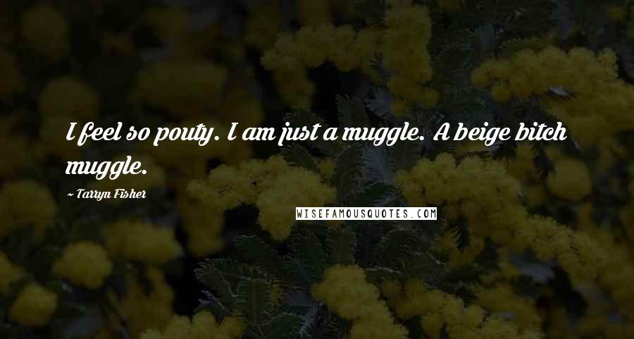 Tarryn Fisher Quotes: I feel so pouty. I am just a muggle. A beige bitch muggle.