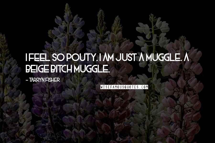 Tarryn Fisher Quotes: I feel so pouty. I am just a muggle. A beige bitch muggle.