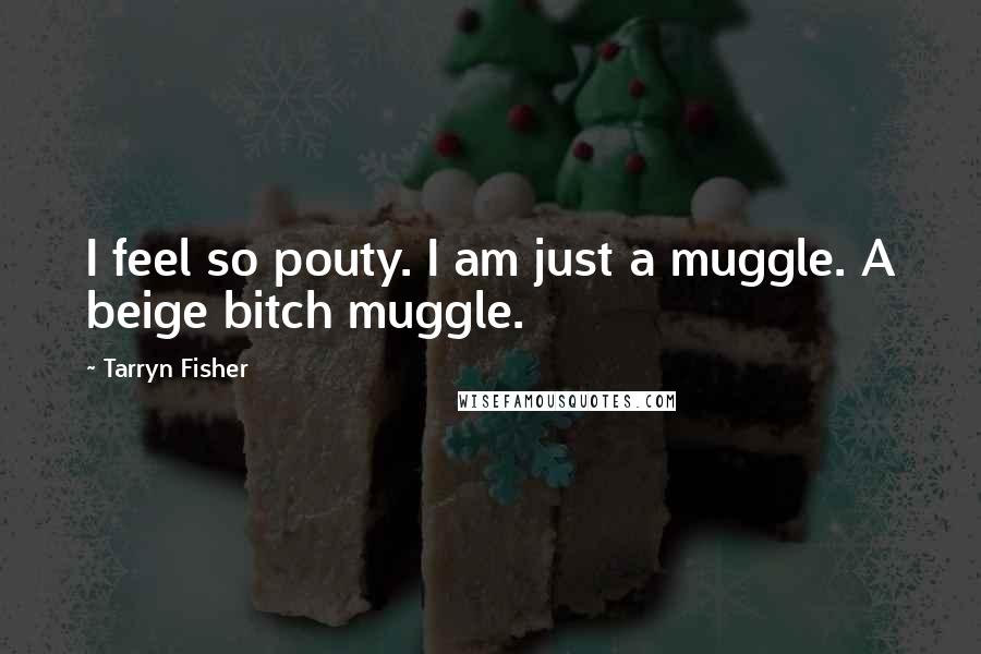 Tarryn Fisher Quotes: I feel so pouty. I am just a muggle. A beige bitch muggle.
