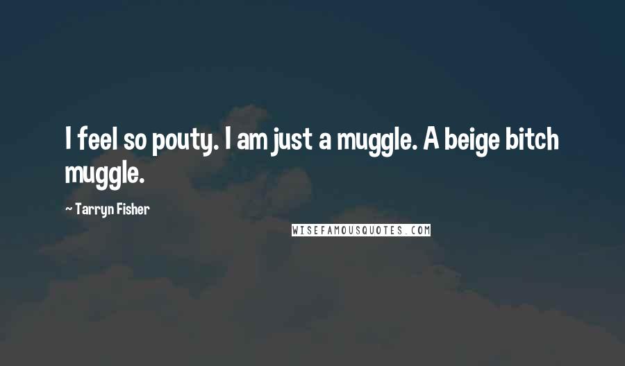 Tarryn Fisher Quotes: I feel so pouty. I am just a muggle. A beige bitch muggle.