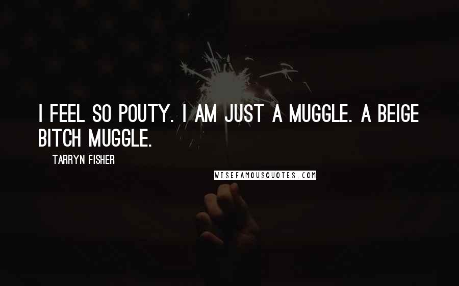 Tarryn Fisher Quotes: I feel so pouty. I am just a muggle. A beige bitch muggle.