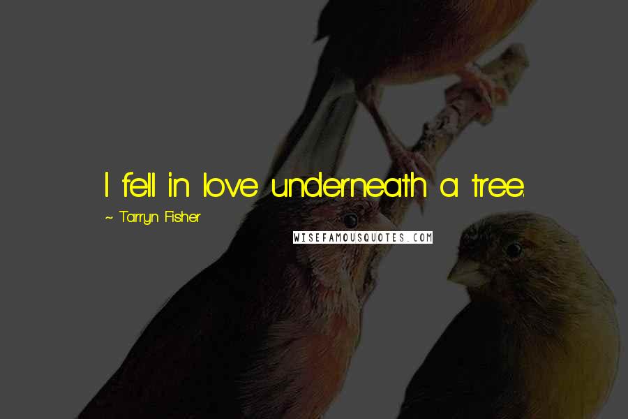 Tarryn Fisher Quotes: I fell in love underneath a tree.