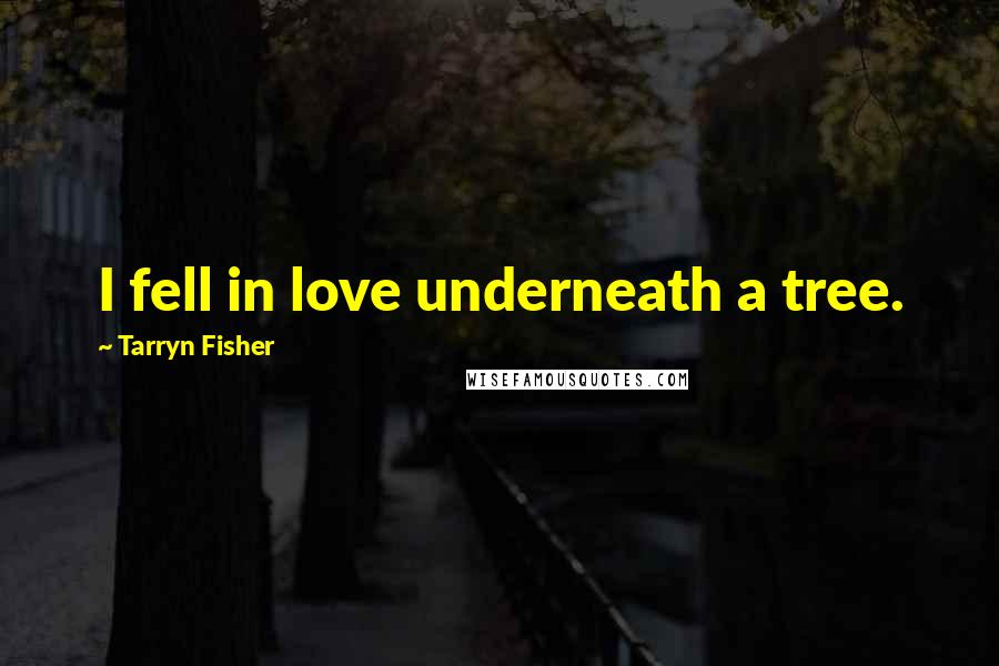 Tarryn Fisher Quotes: I fell in love underneath a tree.