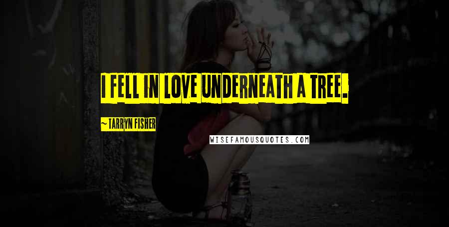 Tarryn Fisher Quotes: I fell in love underneath a tree.