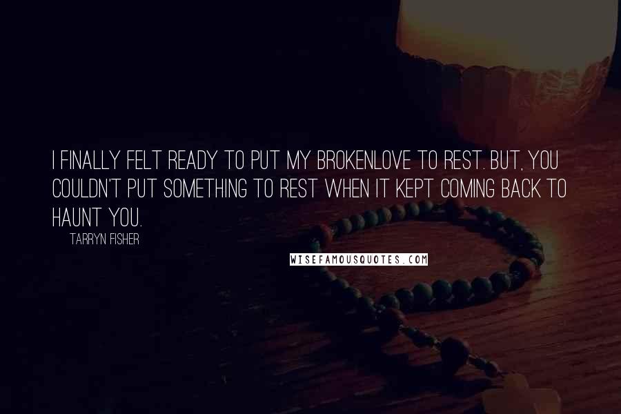 Tarryn Fisher Quotes: I finally felt ready to put my brokenlove to rest. But, you couldn't put something to rest when it kept coming back to haunt you.