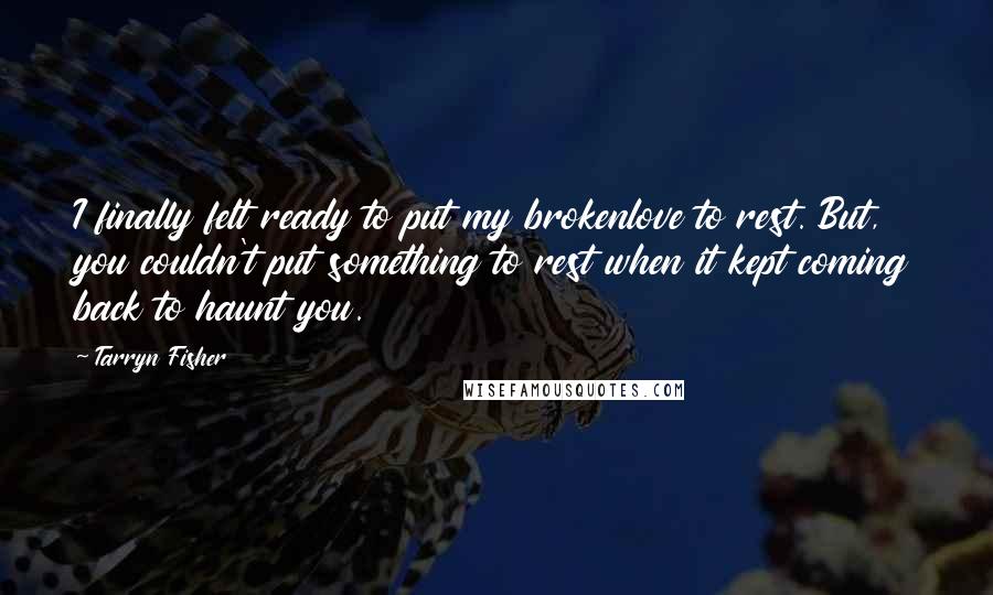 Tarryn Fisher Quotes: I finally felt ready to put my brokenlove to rest. But, you couldn't put something to rest when it kept coming back to haunt you.