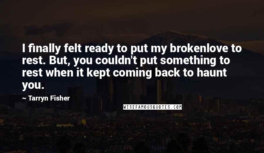 Tarryn Fisher Quotes: I finally felt ready to put my brokenlove to rest. But, you couldn't put something to rest when it kept coming back to haunt you.