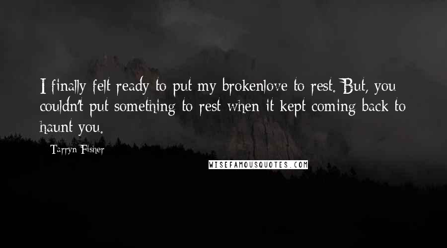 Tarryn Fisher Quotes: I finally felt ready to put my brokenlove to rest. But, you couldn't put something to rest when it kept coming back to haunt you.