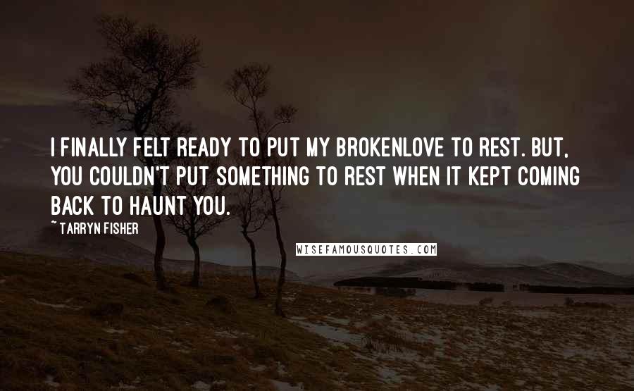 Tarryn Fisher Quotes: I finally felt ready to put my brokenlove to rest. But, you couldn't put something to rest when it kept coming back to haunt you.