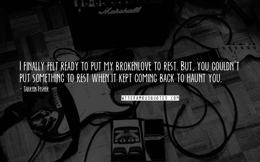 Tarryn Fisher Quotes: I finally felt ready to put my brokenlove to rest. But, you couldn't put something to rest when it kept coming back to haunt you.