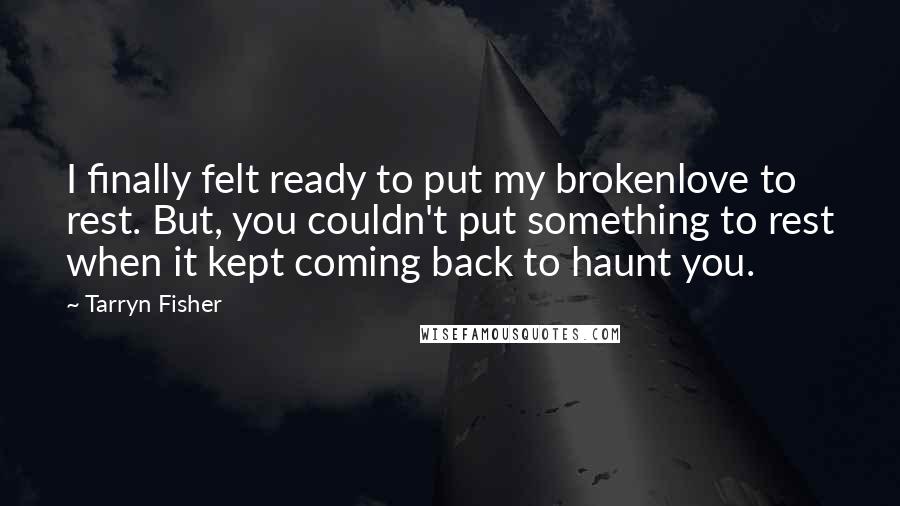 Tarryn Fisher Quotes: I finally felt ready to put my brokenlove to rest. But, you couldn't put something to rest when it kept coming back to haunt you.