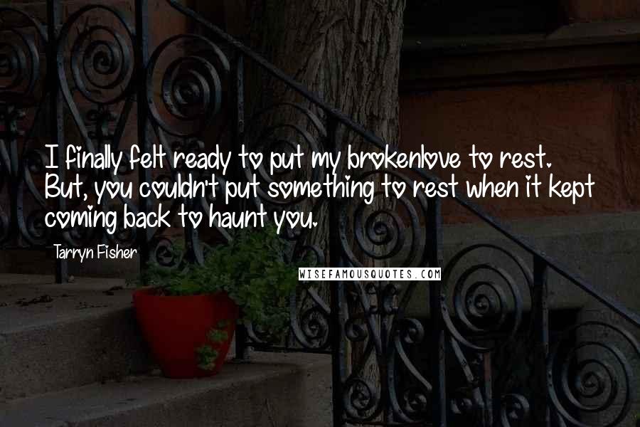 Tarryn Fisher Quotes: I finally felt ready to put my brokenlove to rest. But, you couldn't put something to rest when it kept coming back to haunt you.