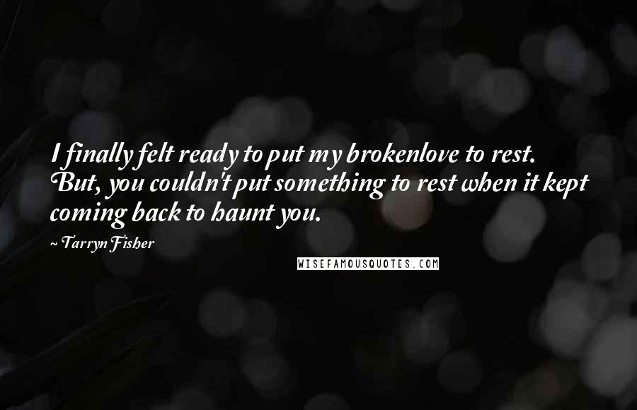 Tarryn Fisher Quotes: I finally felt ready to put my brokenlove to rest. But, you couldn't put something to rest when it kept coming back to haunt you.