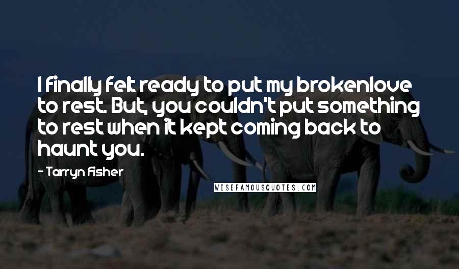 Tarryn Fisher Quotes: I finally felt ready to put my brokenlove to rest. But, you couldn't put something to rest when it kept coming back to haunt you.