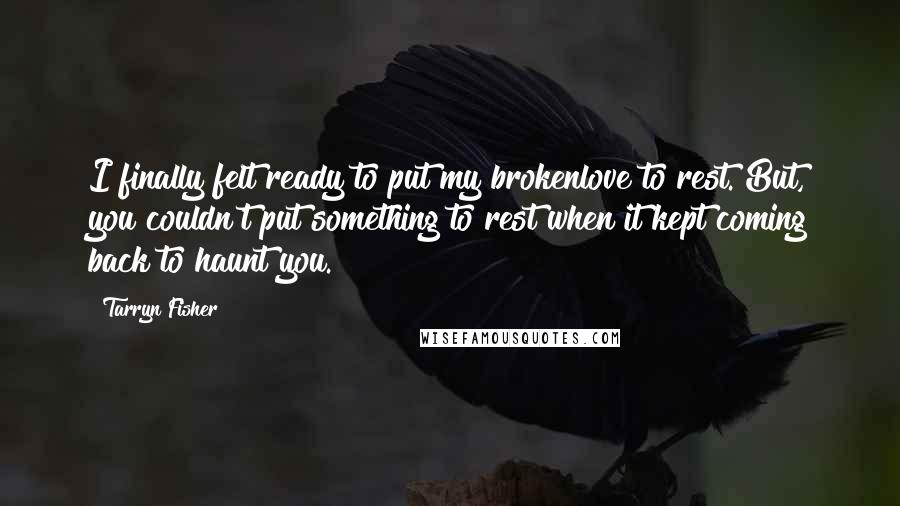 Tarryn Fisher Quotes: I finally felt ready to put my brokenlove to rest. But, you couldn't put something to rest when it kept coming back to haunt you.